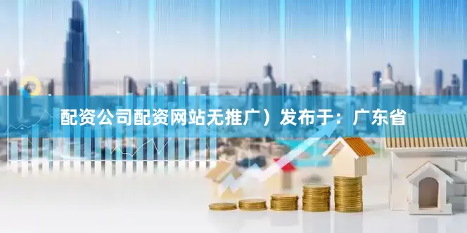 配资公司配资网站无推广）发布于：广东省