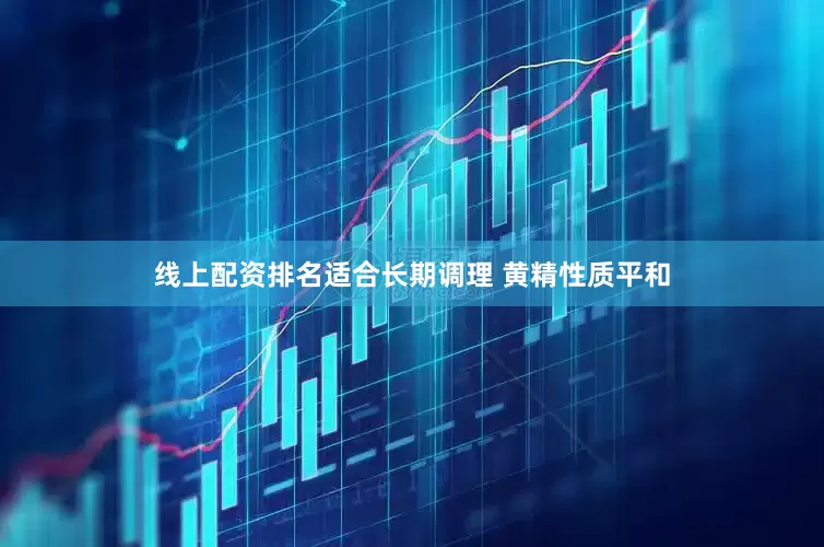 线上配资排名适合长期调理 黄精性质平和