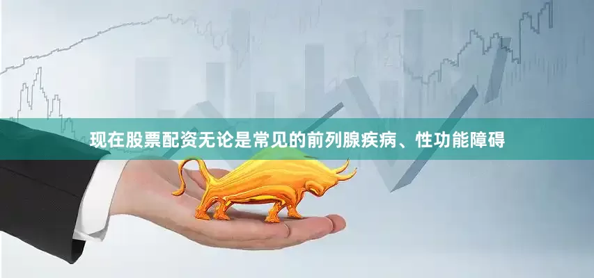现在股票配资无论是常见的前列腺疾病、性功能障碍