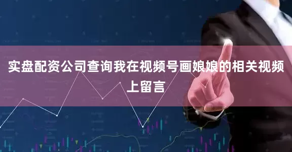 实盘配资公司查询我在视频号画娘娘的相关视频上留言