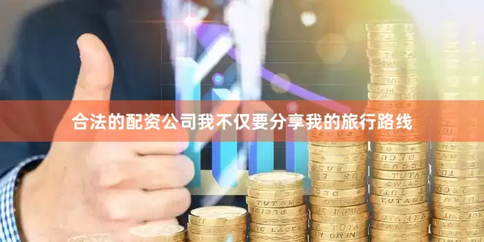 合法的配资公司我不仅要分享我的旅行路线