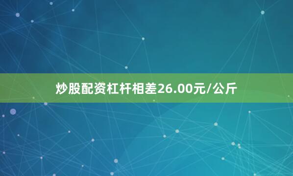 炒股配资杠杆相差26.00元/公斤