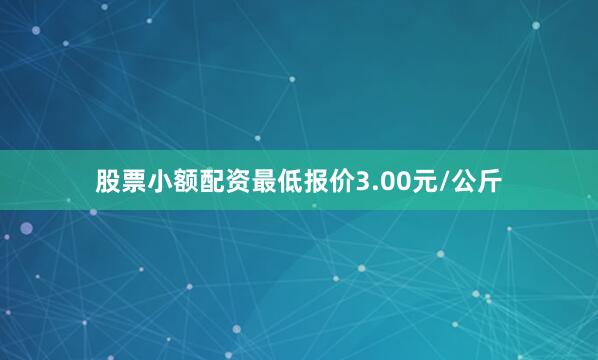 股票小额配资最低报价3.00元/公斤