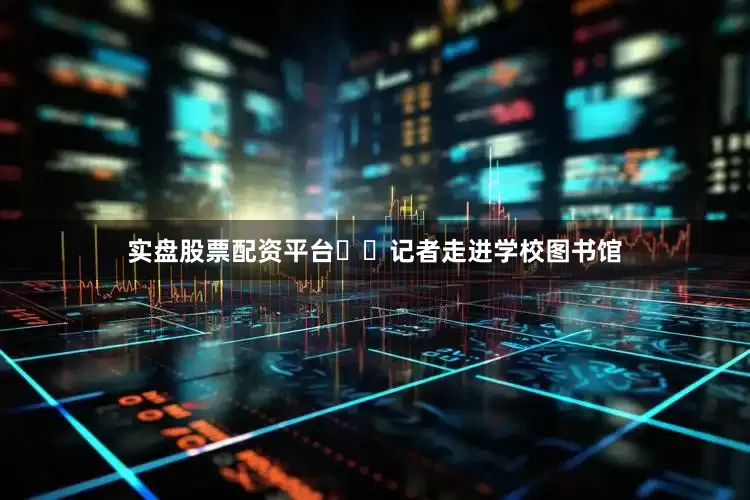 实盘股票配资平台  记者走进学校图书馆