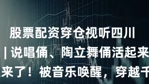 股票配资穿仓视听四川 百部川扬 | 说唱俑、陶立舞俑活起来了！被音乐唤醒，穿越千年入《成都》