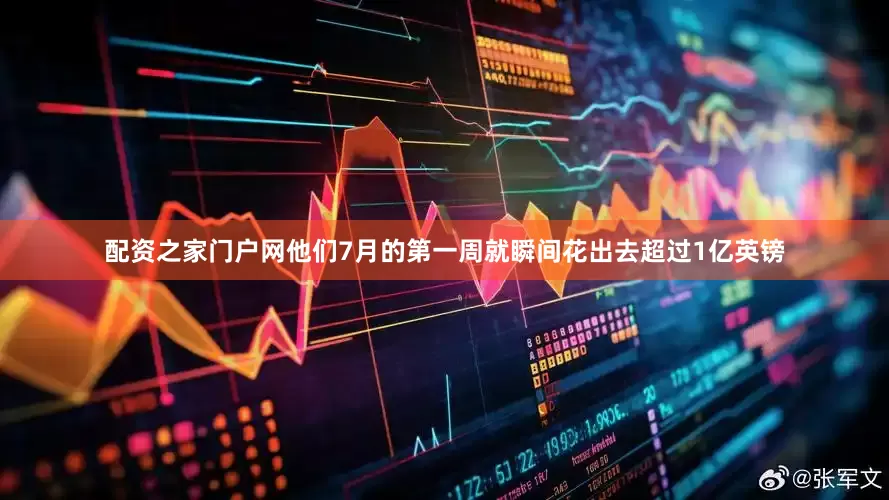 配资之家门户网他们7月的第一周就瞬间花出去超过1亿英镑