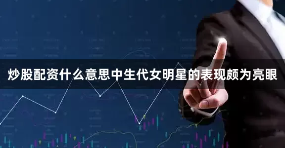炒股配资什么意思中生代女明星的表现颇为亮眼
