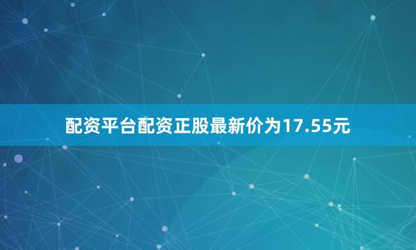 配资平台配资正股最新价为17.55元