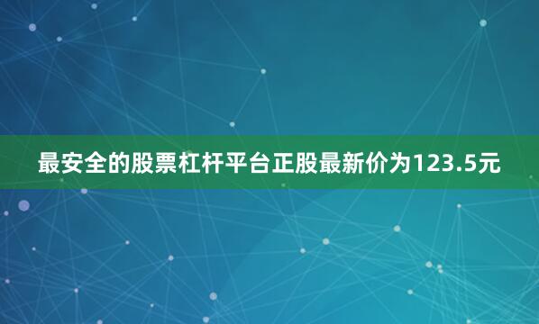 最安全的股票杠杆平台正股最新价为123.5元