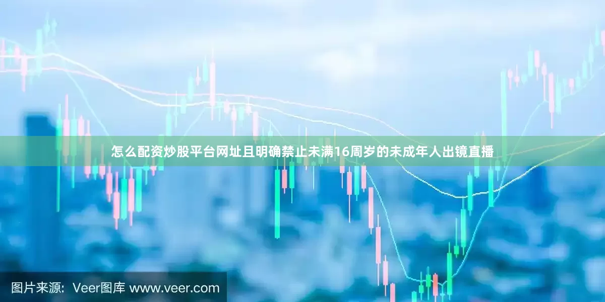 怎么配资炒股平台网址且明确禁止未满16周岁的未成年人出镜直播
