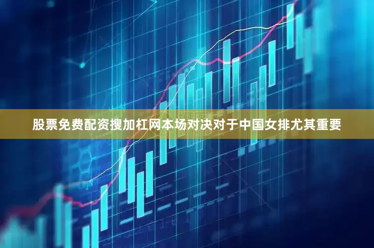 股票免费配资搜加杠网本场对决对于中国女排尤其重要
