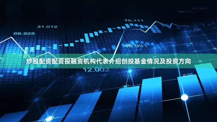 炒股配资配资投融资机构代表介绍创投基金情况及投资方向
