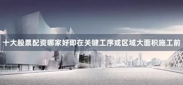 十大股票配资哪家好即在关键工序或区域大面积施工前