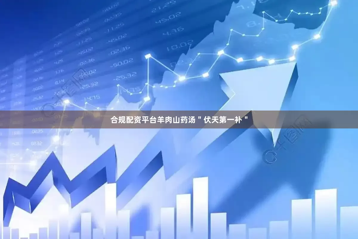 合规配资平台羊肉山药汤＂伏天第一补＂