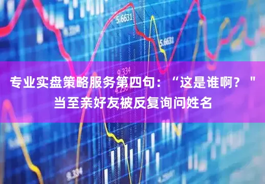专业实盘策略服务第四句：“这是谁啊？＂当至亲好友被反复询问姓名