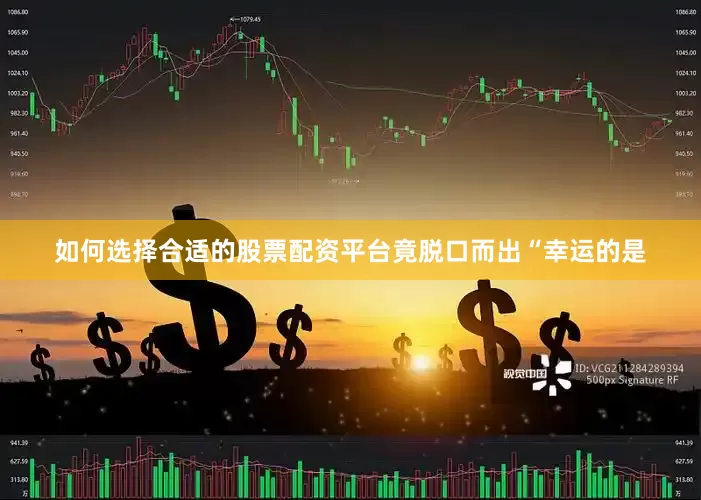 如何选择合适的股票配资平台竟脱口而出“幸运的是