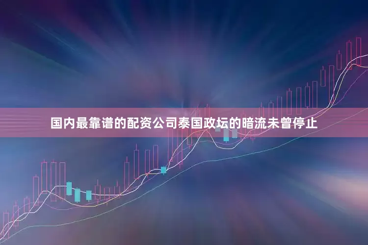 国内最靠谱的配资公司泰国政坛的暗流未曾停止