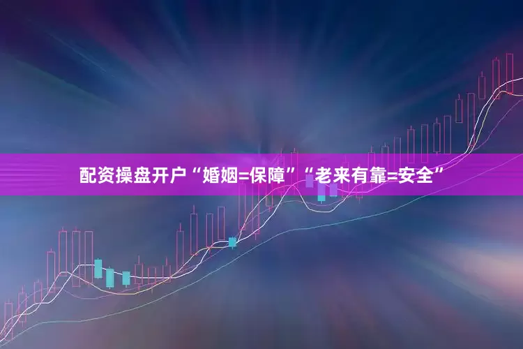 配资操盘开户“婚姻=保障”“老来有靠=安全”