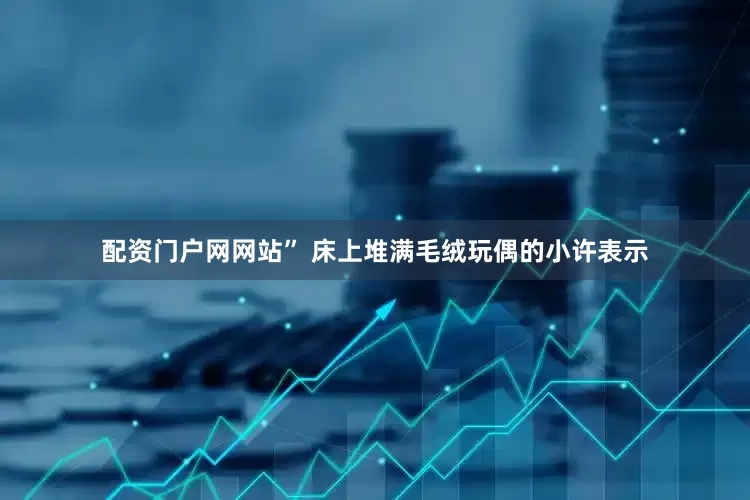 配资门户网网站” 床上堆满毛绒玩偶的小许表示
