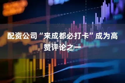 配资公司“来成都必打卡”成为高赞评论之一