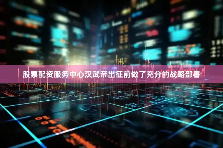 股票配资服务中心汉武帝出征前做了充分的战略部署