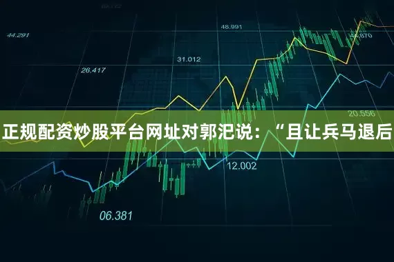 正规配资炒股平台网址对郭汜说：“且让兵马退后