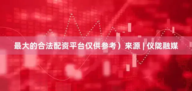 最大的合法配资平台仅供参考）来源 | 仪陇融媒