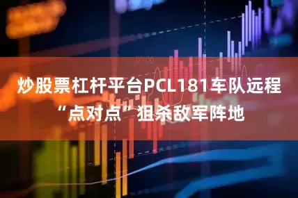 炒股票杠杆平台PCL181车队远程“点对点”狙杀敌军阵地