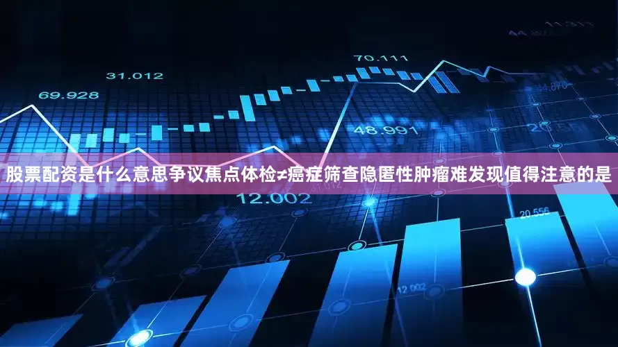 股票配资是什么意思争议焦点体检≠癌症筛查隐匿性肿瘤难发现值得注意的是