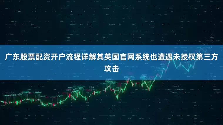 广东股票配资开户流程详解其英国官网系统也遭遇未授权第三方攻击
