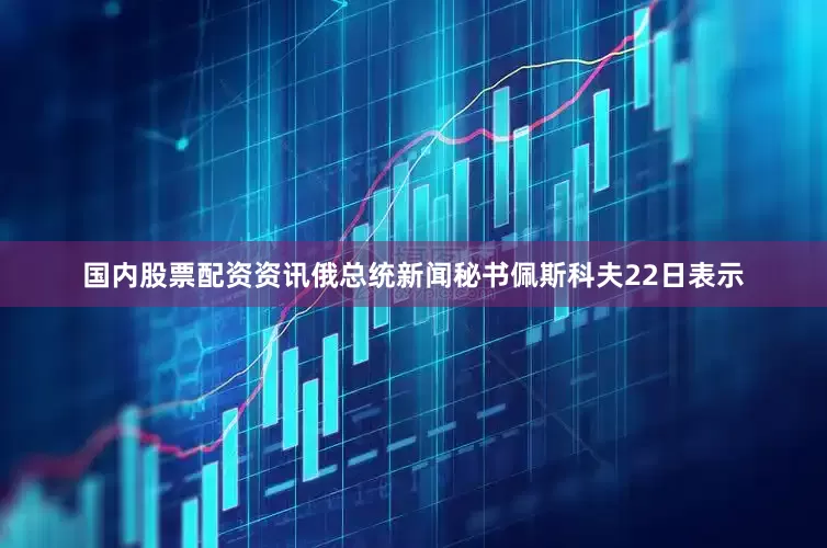 国内股票配资资讯俄总统新闻秘书佩斯科夫22日表示