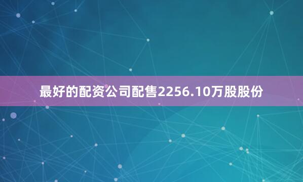 最好的配资公司配售2256.10万股股份