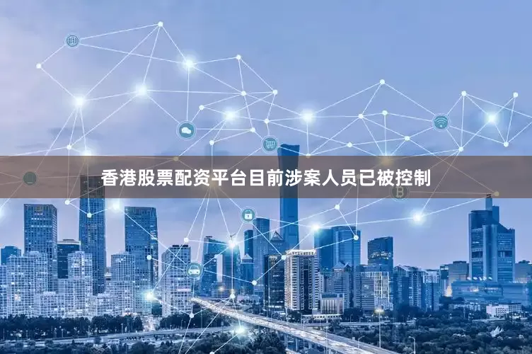 香港股票配资平台目前涉案人员已被控制