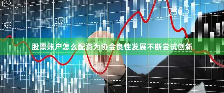 股票账户怎么配资为协会良性发展不断尝试创新