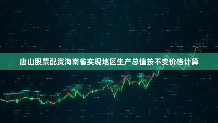 唐山股票配资海南省实现地区生产总值按不变价格计算