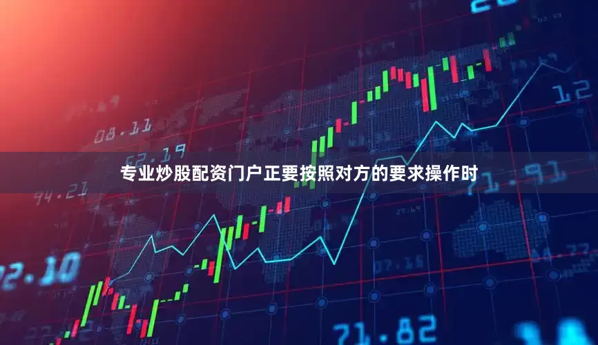 专业炒股配资门户正要按照对方的要求操作时