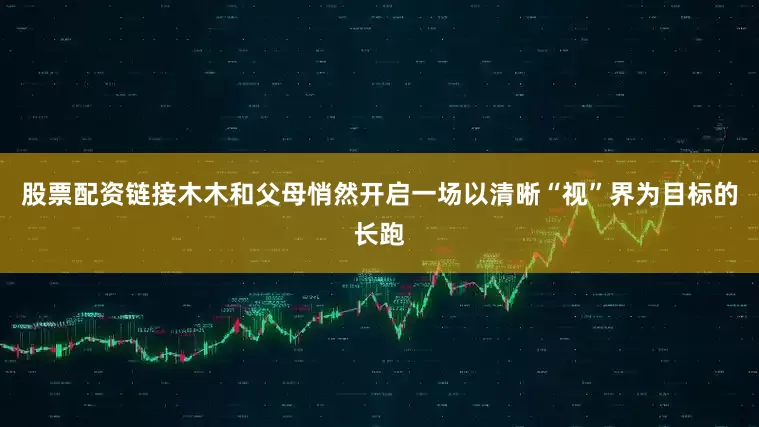 股票配资链接木木和父母悄然开启一场以清晰“视”界为目标的长跑