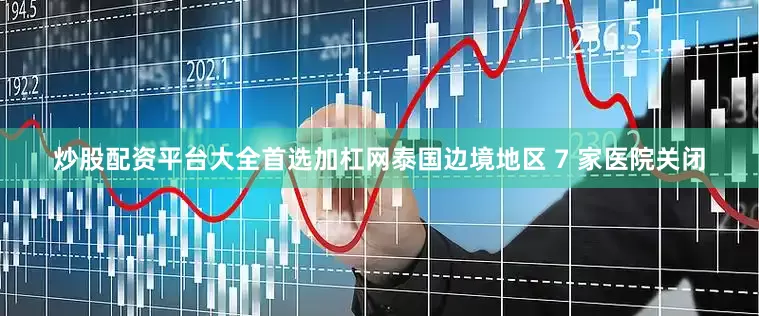 炒股配资平台大全首选加杠网泰国边境地区 7 家医院关闭