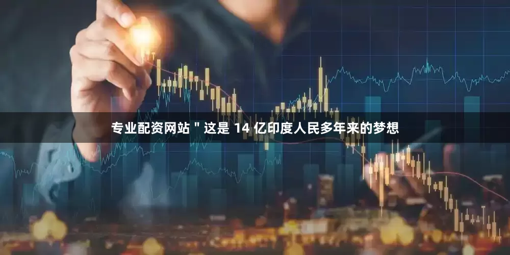 专业配资网站＂这是 14 亿印度人民多年来的梦想