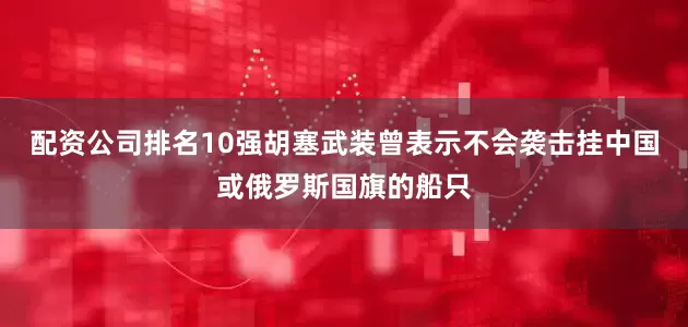 配资公司排名10强胡塞武装曾表示不会袭击挂中国或俄罗斯国旗的船只