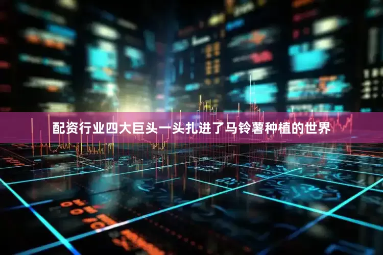 配资行业四大巨头一头扎进了马铃薯种植的世界