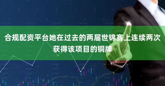 合规配资平台她在过去的两届世锦赛上连续两次获得该项目的铜牌