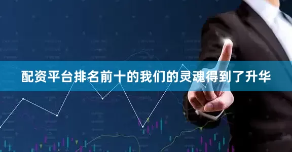 配资平台排名前十的我们的灵魂得到了升华