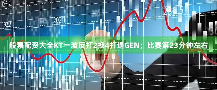 股票配资大全KT一波反打2换4打退GEN；比赛第23分钟左右