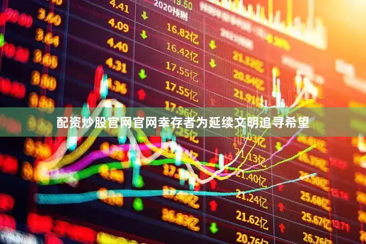 配资炒股官网官网幸存者为延续文明追寻希望