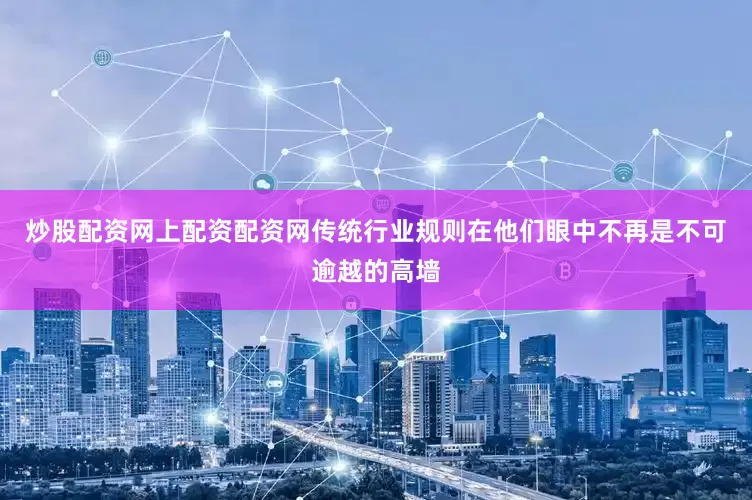 炒股配资网上配资配资网传统行业规则在他们眼中不再是不可逾越的高墙