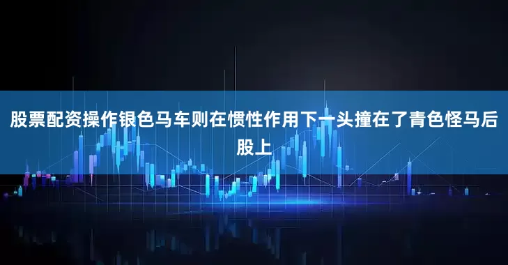 股票配资操作银色马车则在惯性作用下一头撞在了青色怪马后股上