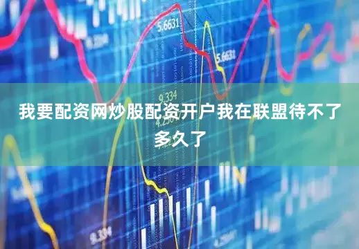 我要配资网炒股配资开户我在联盟待不了多久了