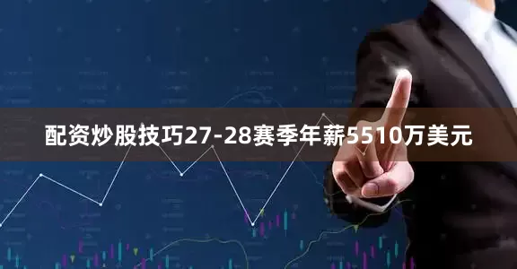 配资炒股技巧27-28赛季年薪5510万美元