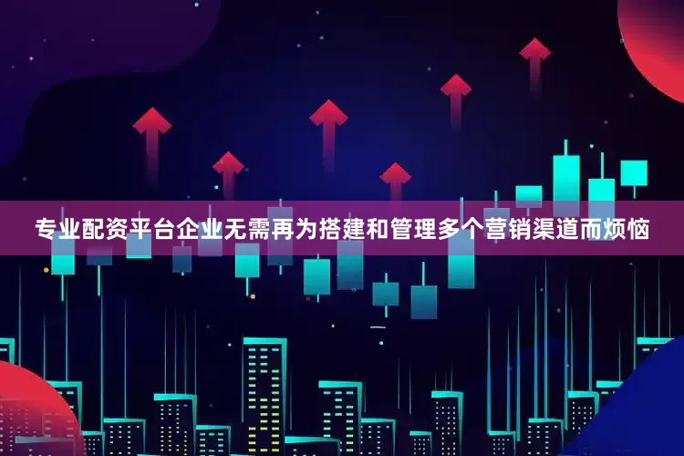 专业配资平台企业无需再为搭建和管理多个营销渠道而烦恼